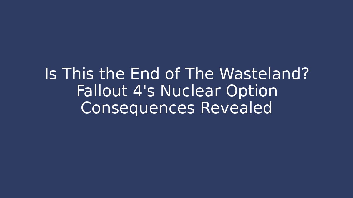 Is This the End of The Wasteland? Fallout 4's Nuclear Option Consequences Revealed