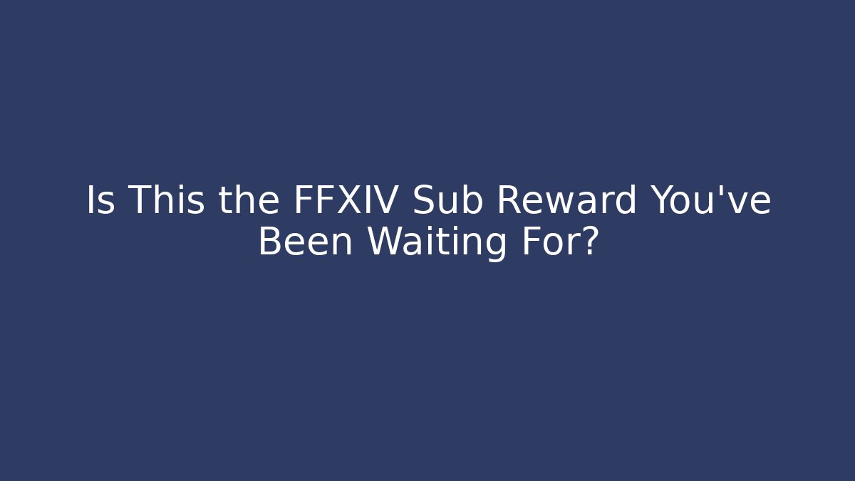 Is This the FFXIV Sub Reward You’ve Been Waiting For?