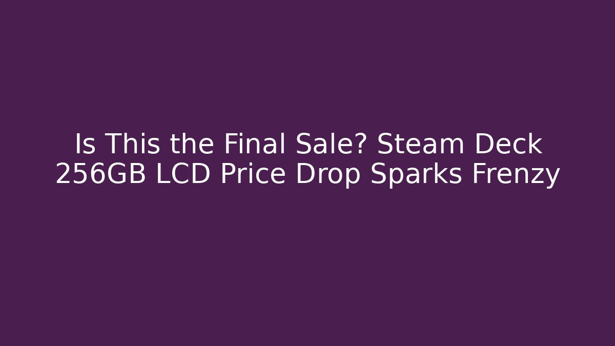 Is This the Final Sale? Steam Deck 256GB LCD Price Drop Sparks Frenzy