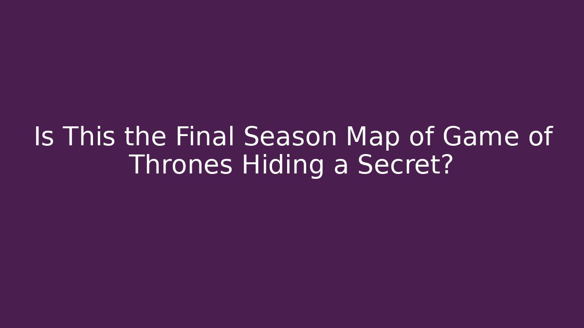 Is This the Final Season Map of Game of Thrones Hiding a Secret?