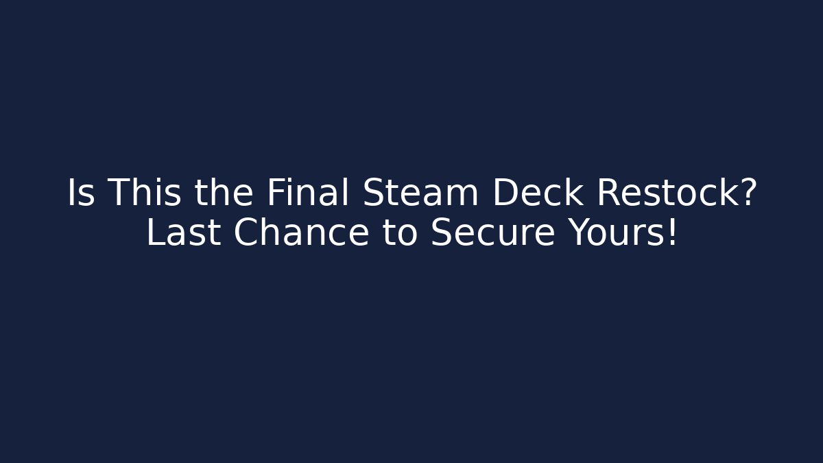 Is This the Final Steam Deck Restock? Last Chance to Secure Yours!