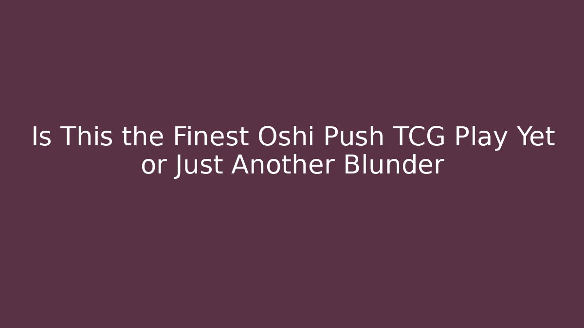 Is This the Finest Oshi Push TCG Play Yet or Just Another Blunder