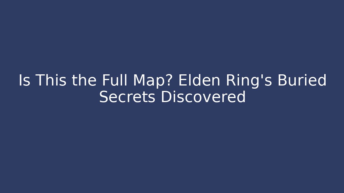 Is This the Full Map? Elden Ring's Buried Secrets Discovered