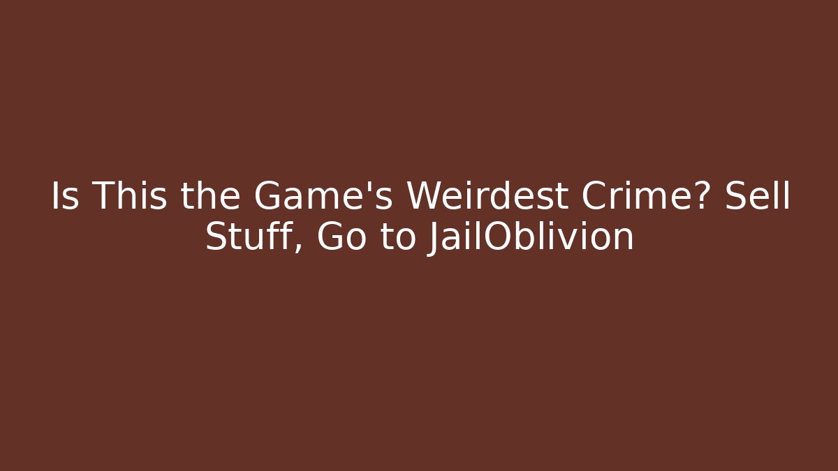 Is This the Game's Weirdest Crime? Sell Stuff, Go to JailOblivion