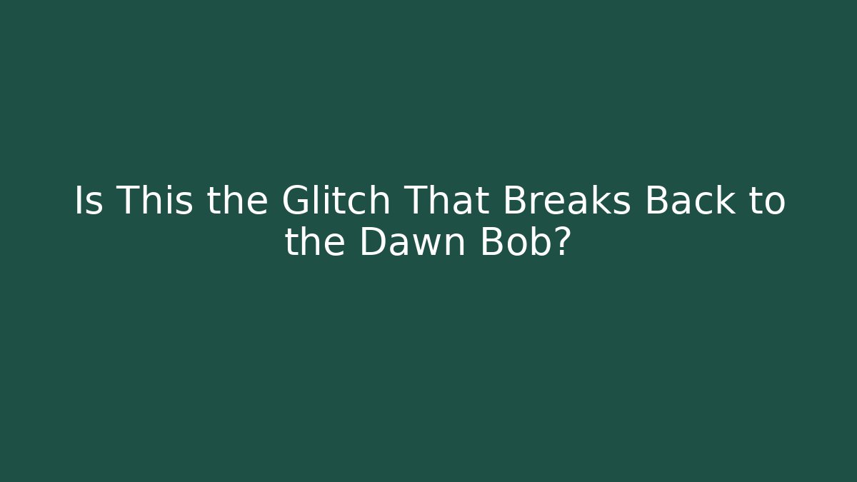 Is This the Glitch That Breaks Back to the Dawn Bob?