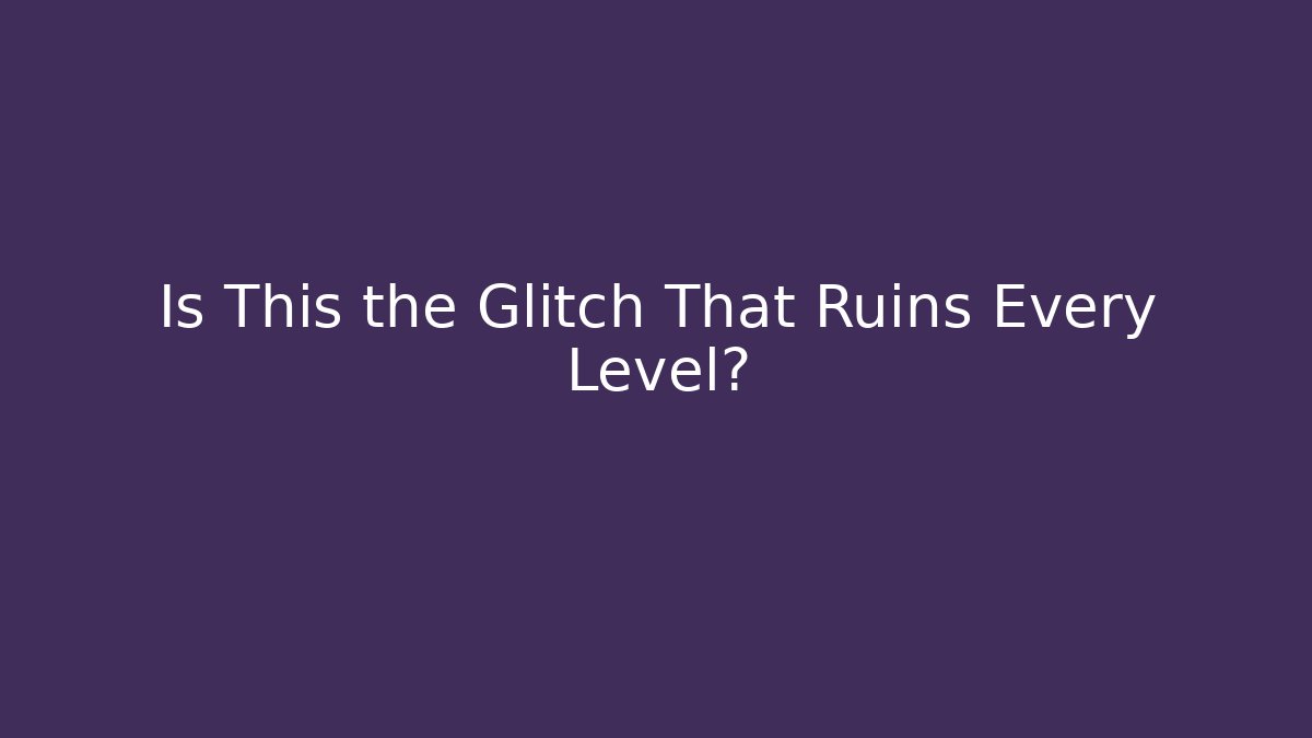Is This the Glitch That Ruins Every Level?