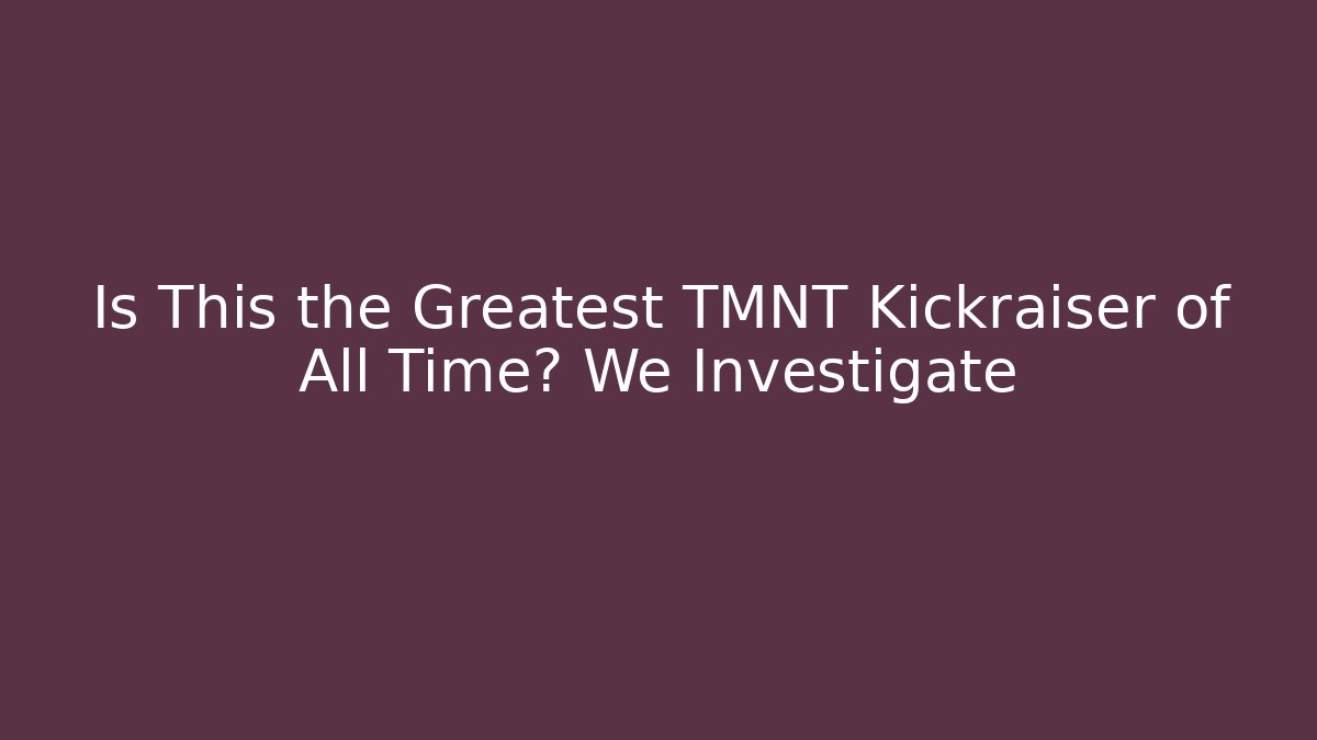Is This the Greatest TMNT Kickraiser of All Time? We Investigate