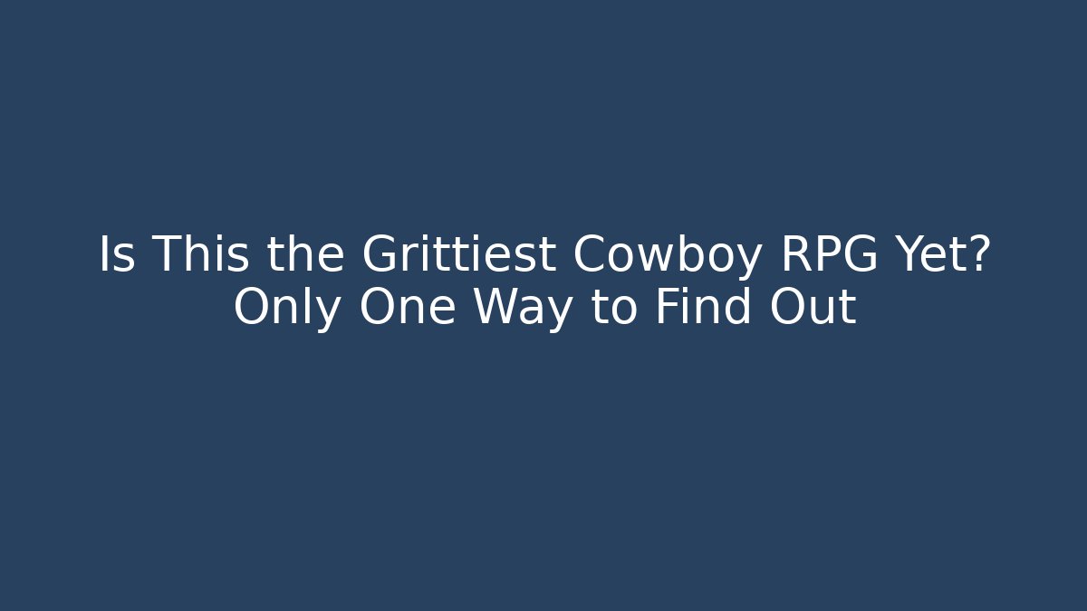 Is This the Grittiest Cowboy RPG Yet? Only One Way to Find Out