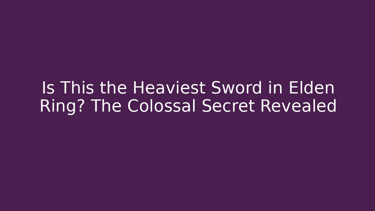 Is This the Heaviest Sword in Elden Ring? The Colossal Secret Revealed