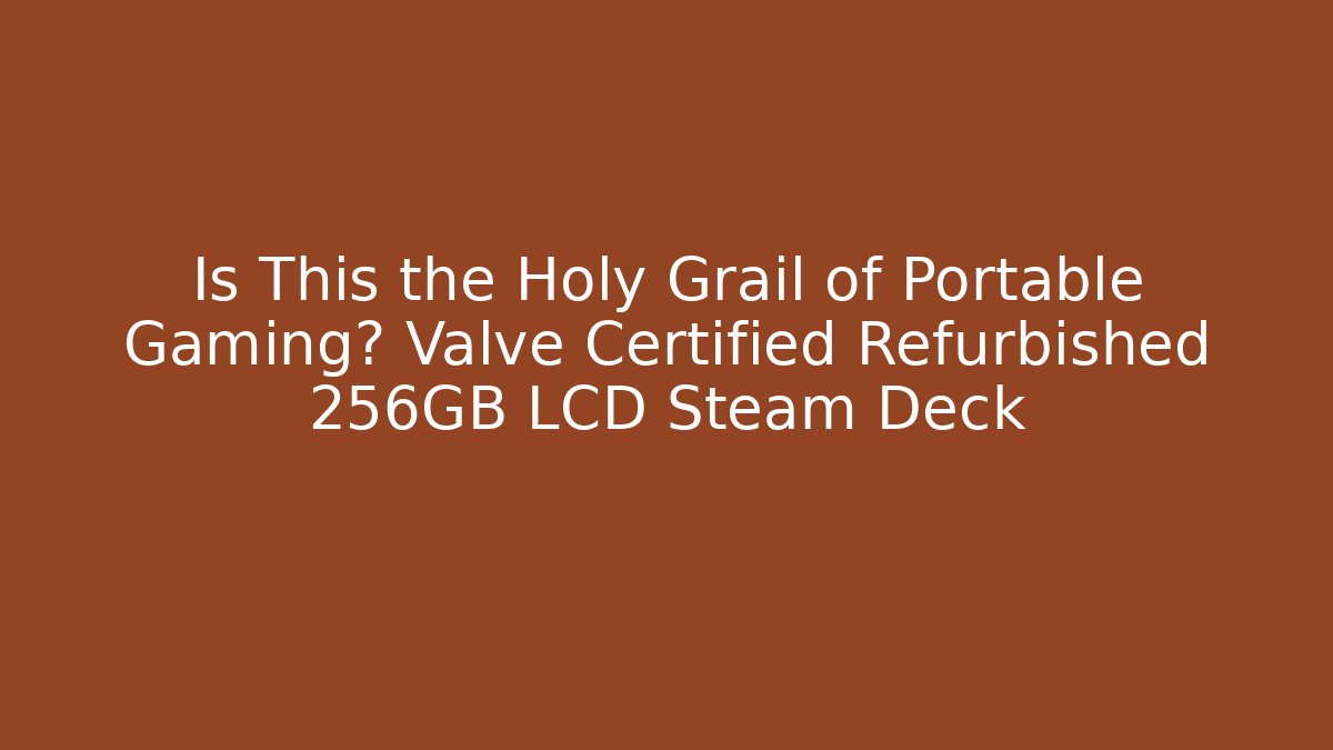 Is This the Holy Grail of Portable Gaming? Valve Certified Refurbished 256GB LCD Steam Deck