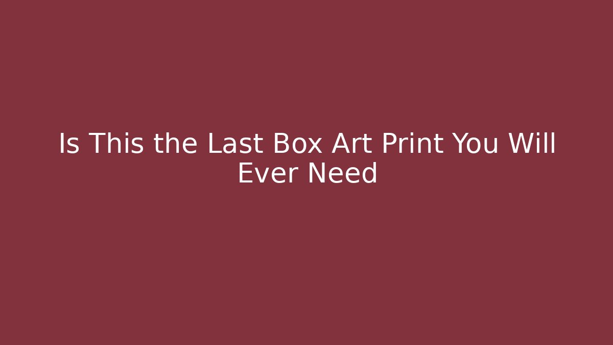 Is This the Last Box Art Print You Will Ever Need
