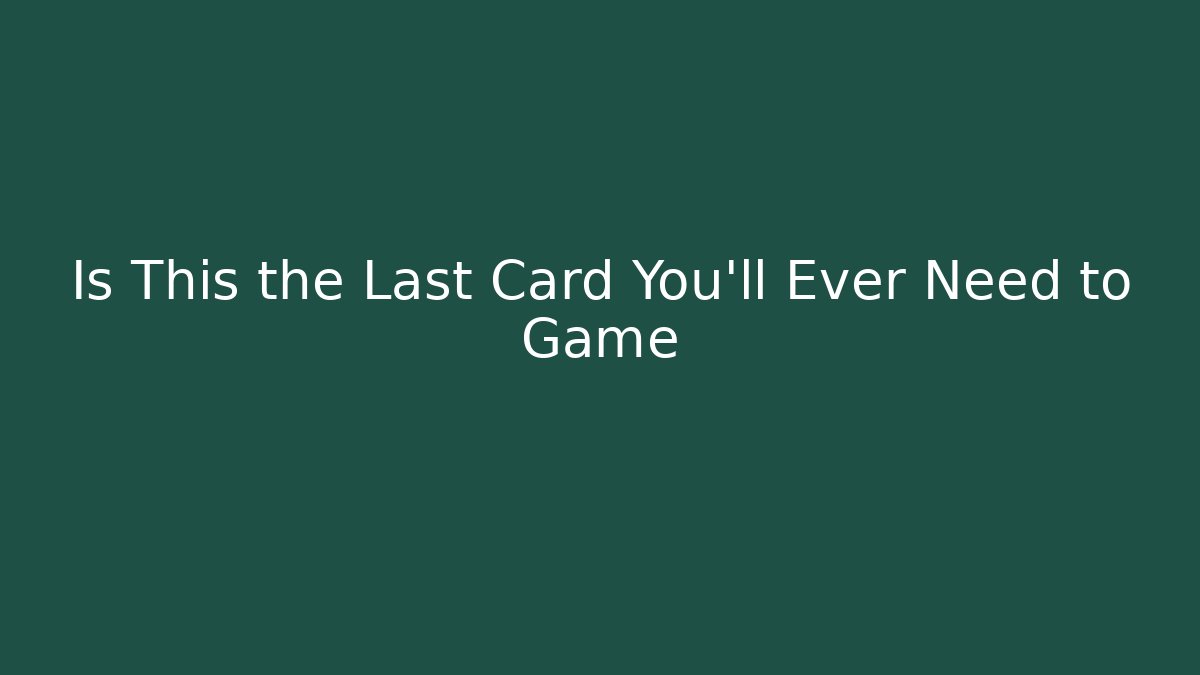 Is This the Last Card You'll Ever Need to Game