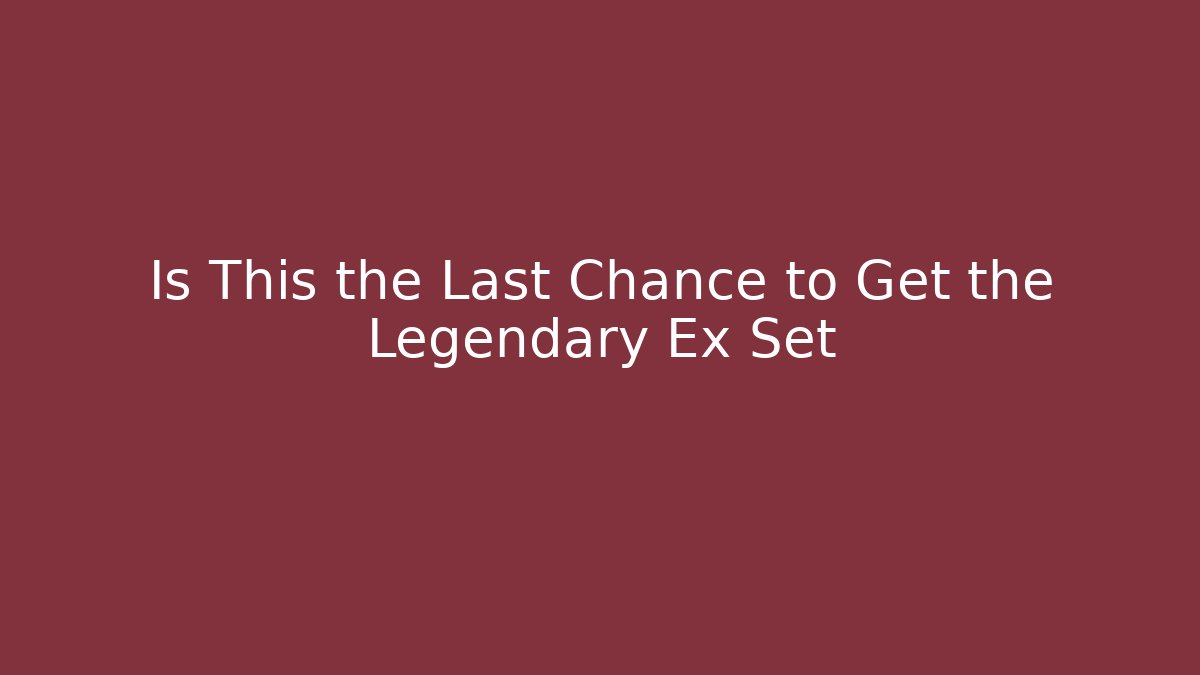 Is This the Last Chance to Get the Legendary Ex Set