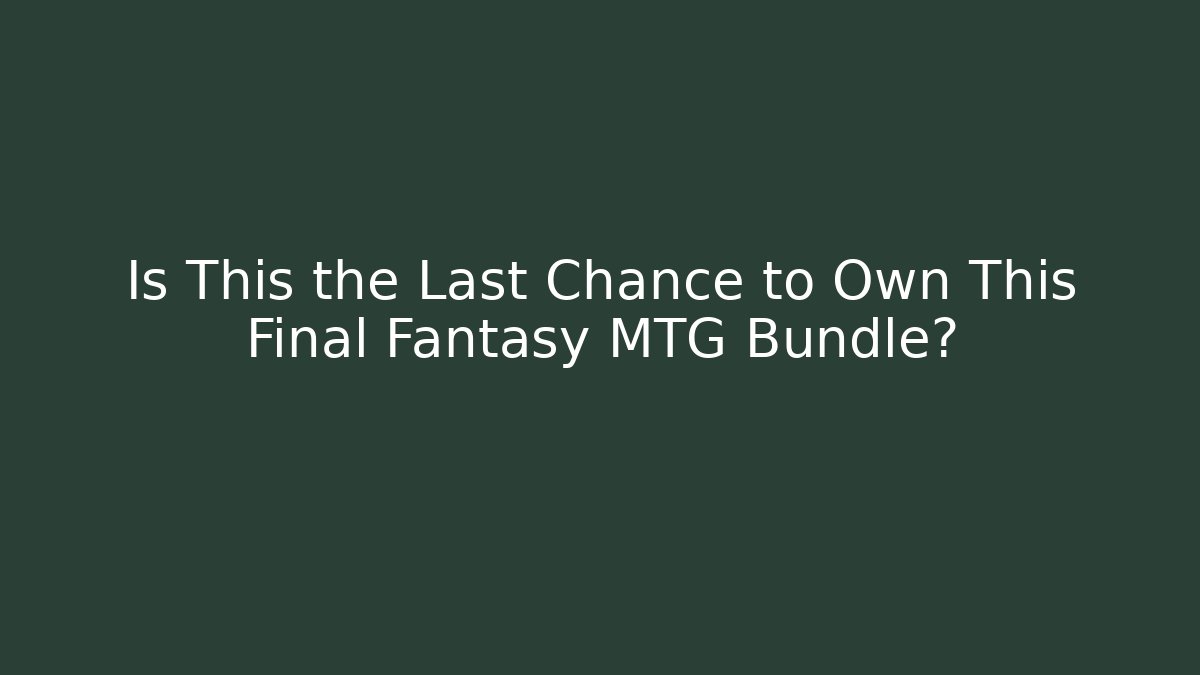 Is This the Last Chance to Own This Final Fantasy MTG Bundle?