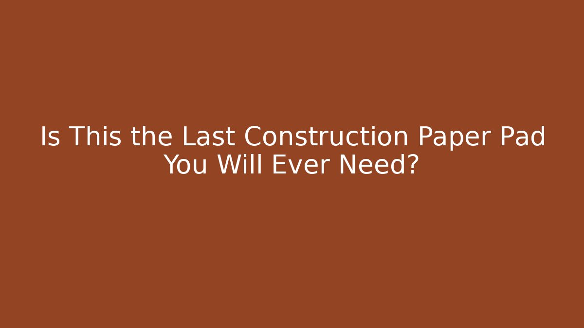 Is This the Last Construction Paper Pad You Will Ever Need?