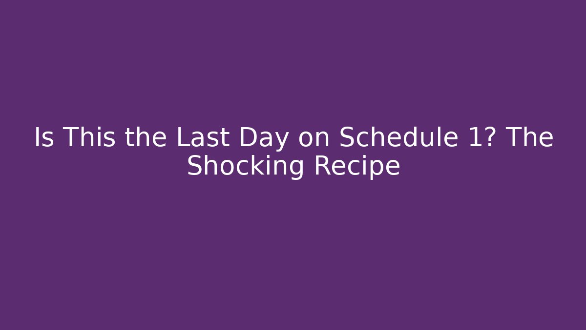 Is This the Last Day on Schedule 1? The Shocking Recipe