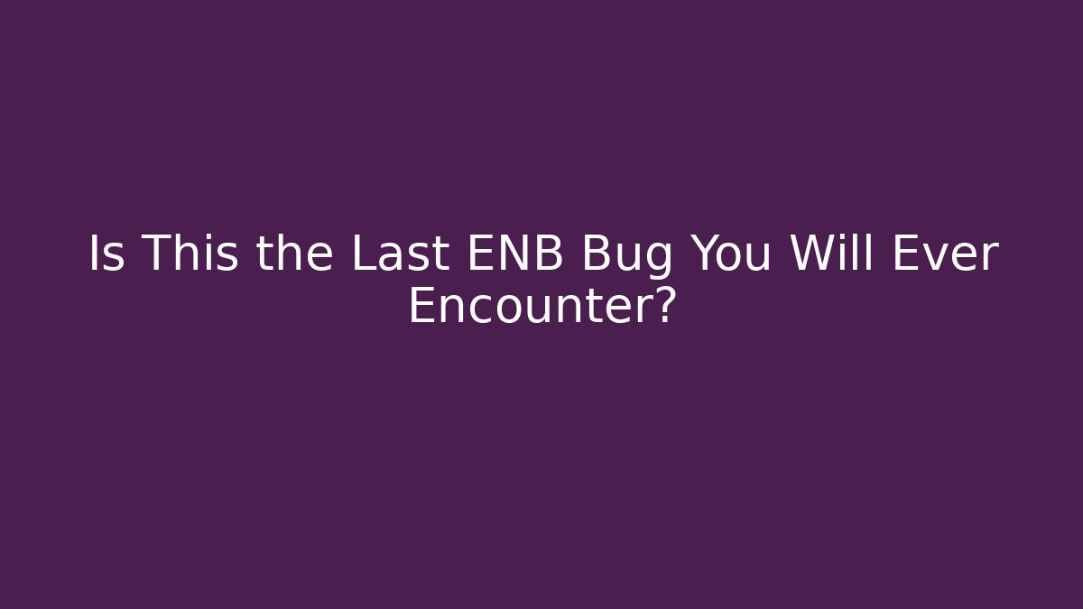 Is This the Last ENB Bug You Will Ever Encounter?