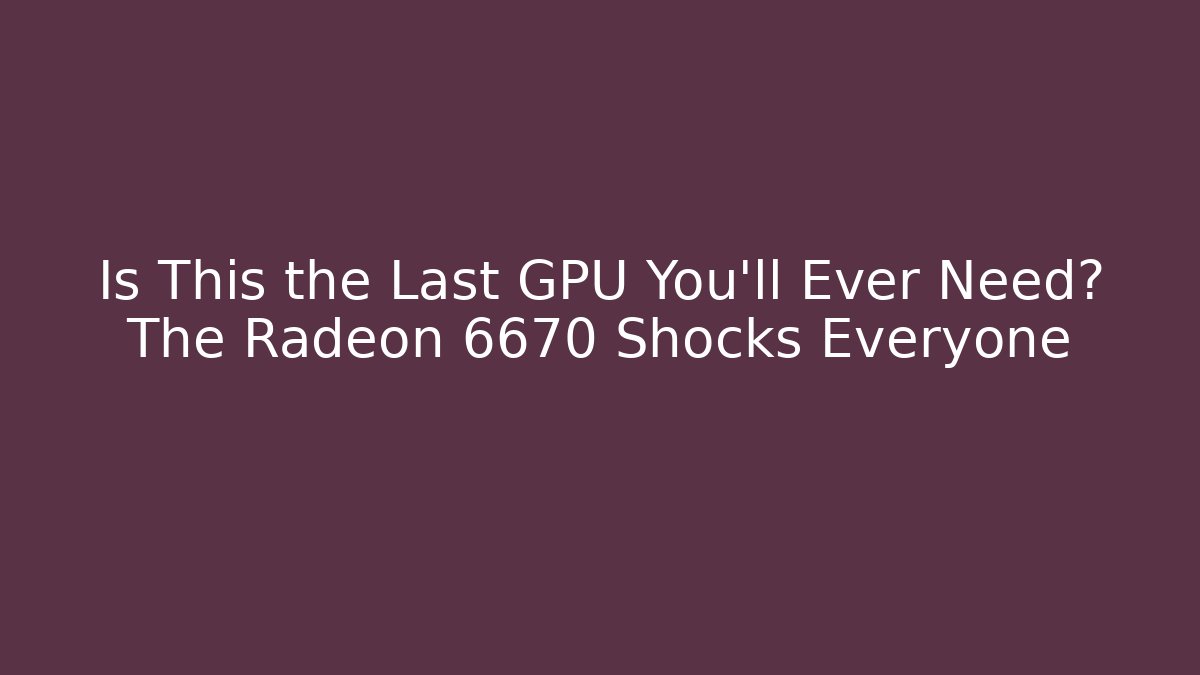 Is This the Last GPU You’ll Ever Need? The Radeon 6670 Shocks Everyone