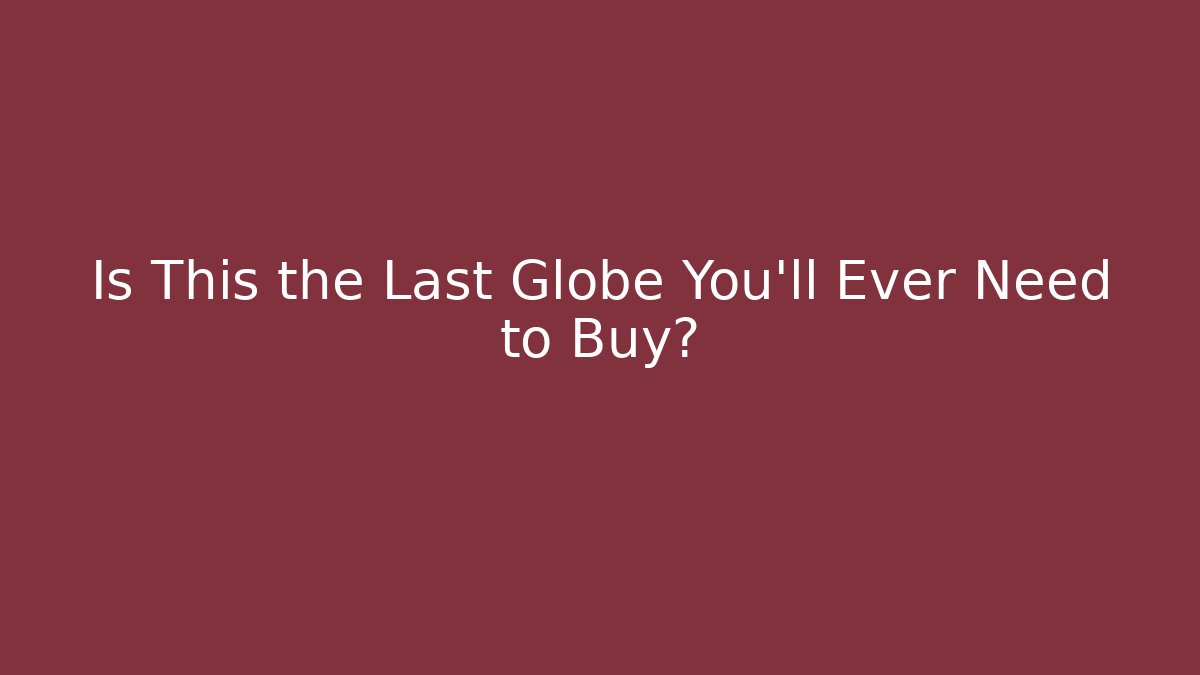 Is This the Last Globe You'll Ever Need to Buy?