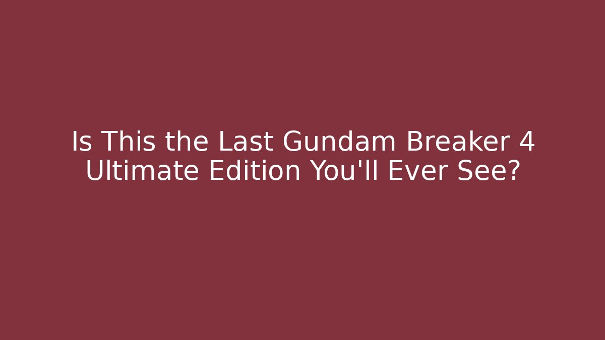 Is This the Last Gundam Breaker 4 Ultimate Edition You'll Ever See?