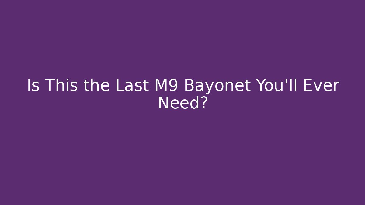 Is This the Last M9 Bayonet You’ll Ever Need?