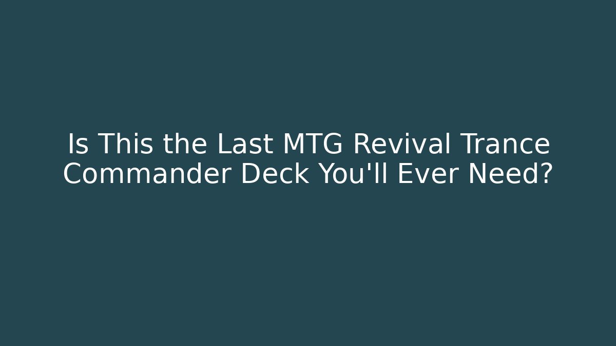 Is This the Last MTG Revival Trance Commander Deck You’ll Ever Need?