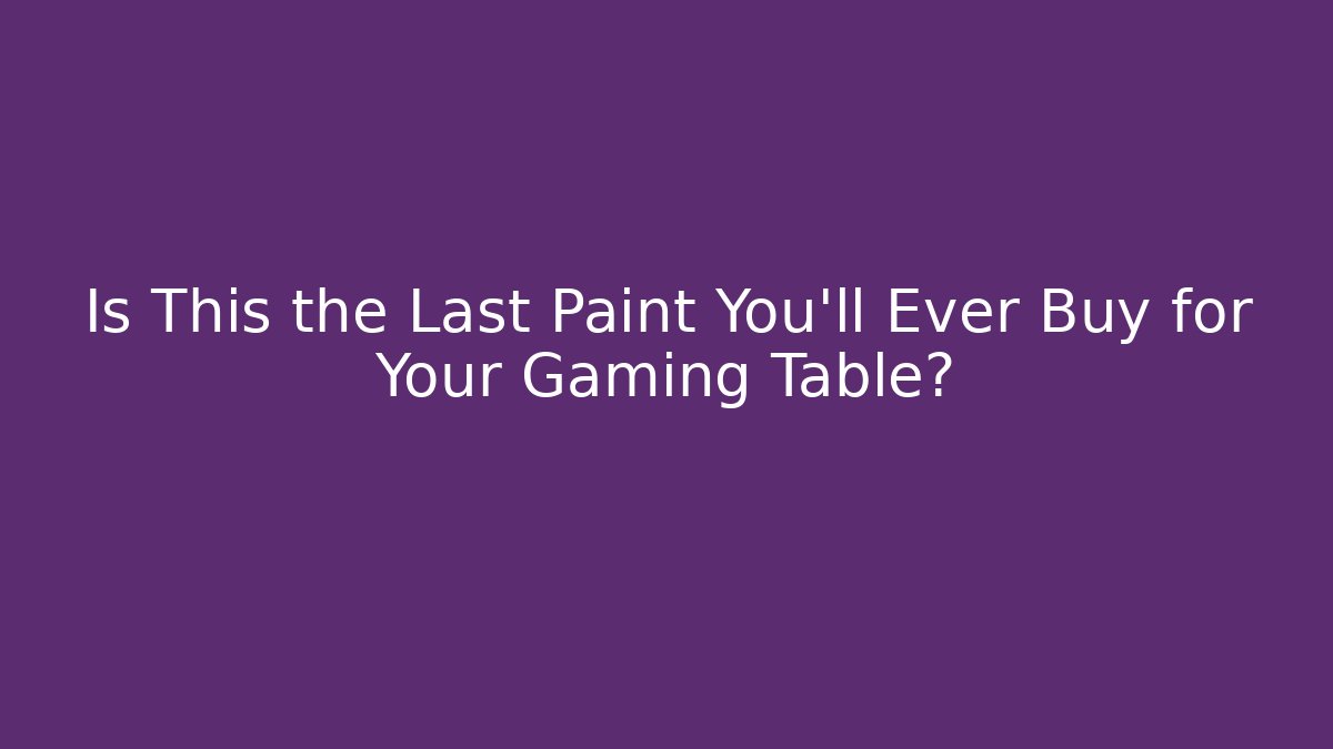 Is This the Last Paint You’ll Ever Buy for Your Gaming Table?