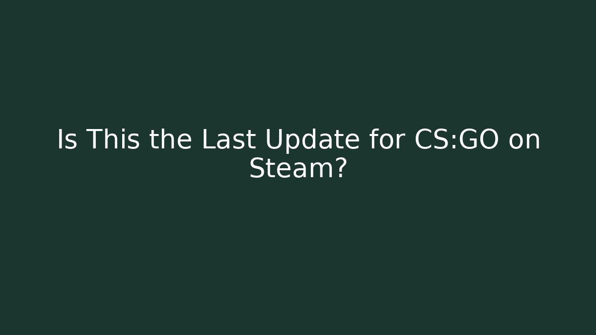 Is This the Last Update for CS:GO on Steam?