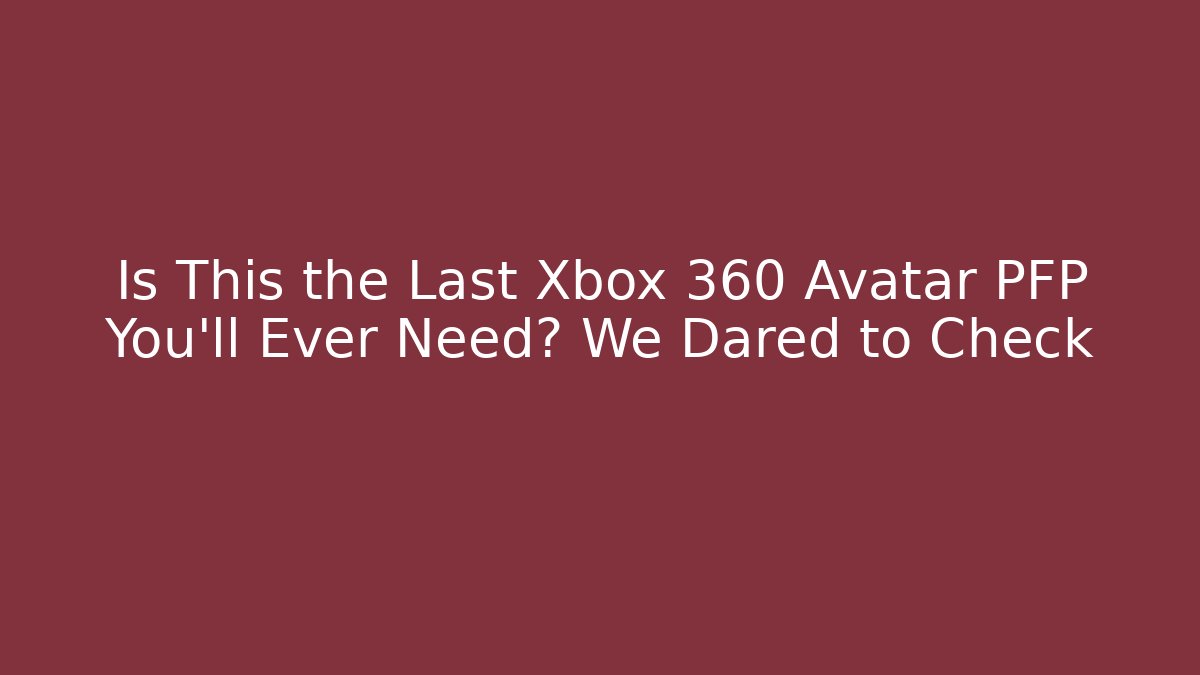 Is This the Last Xbox 360 Avatar PFP You'll Ever Need? We Dared to Check