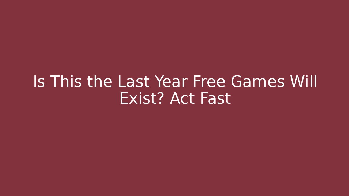 Is This the Last Year Free Games Will Exist? Act Fast