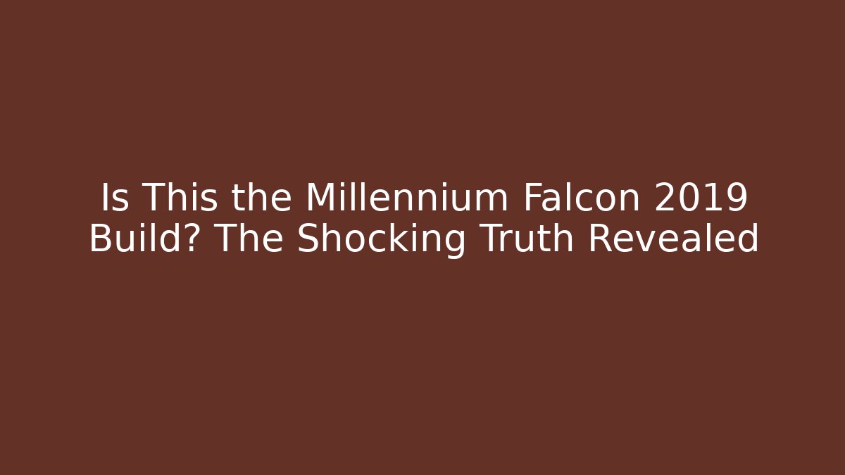 Is This the Millennium Falcon 2019 Build? The Shocking Truth Revealed