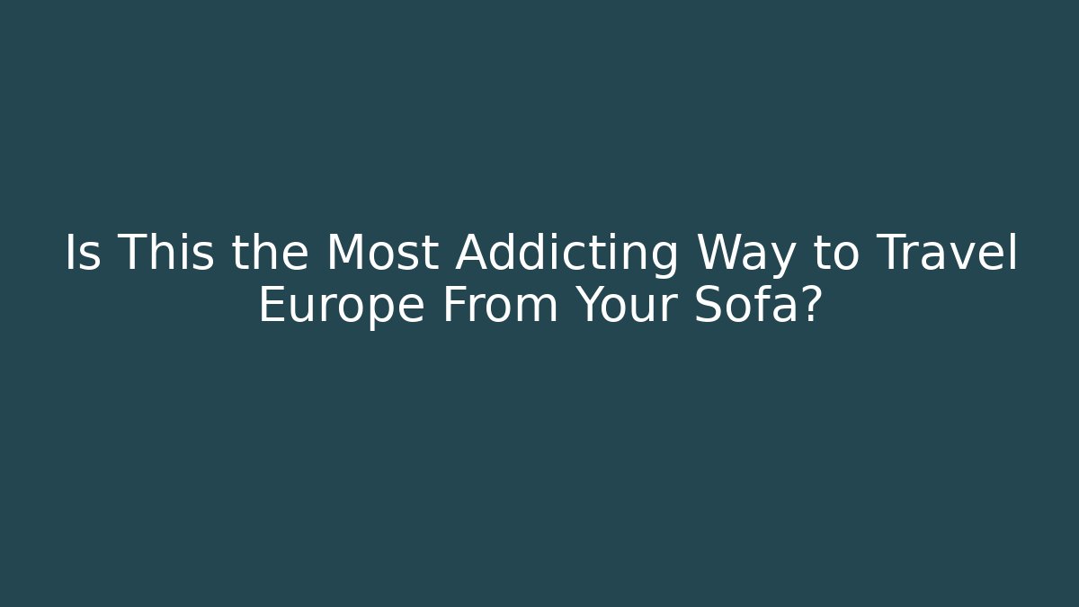 Is This the Most Addicting Way to Travel Europe From Your Sofa?