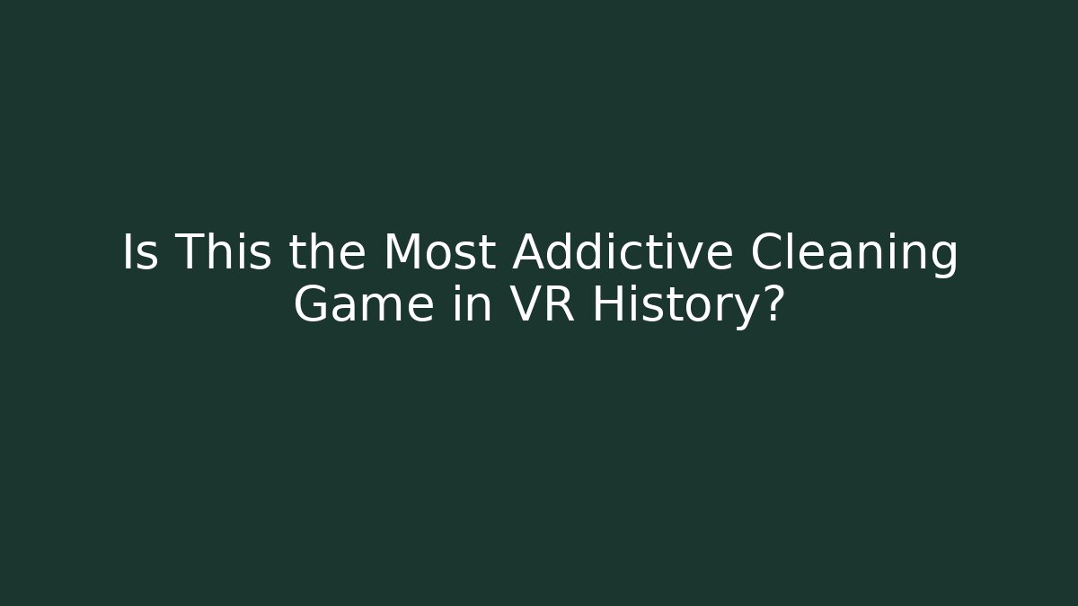 Is This the Most Addictive Cleaning Game in VR History?