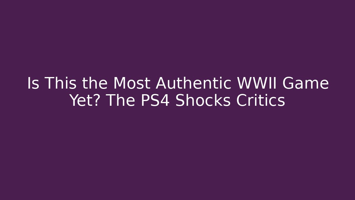 Is This the Most Authentic WWII Game Yet? The PS4 Shocks Critics