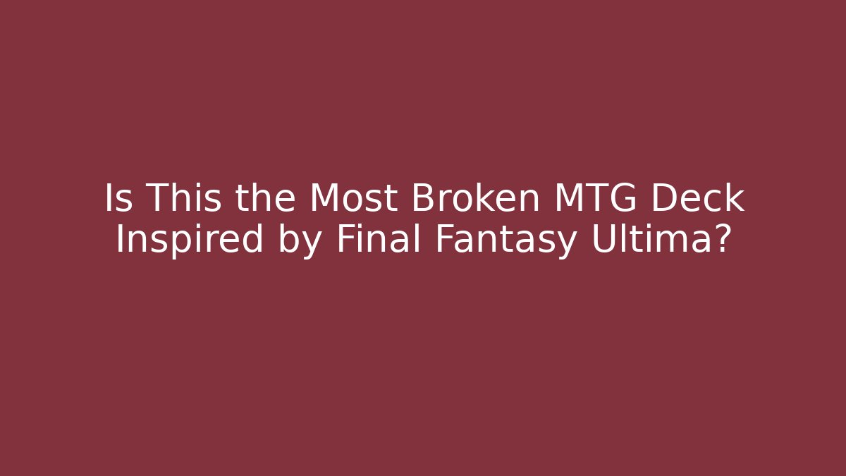 Is This the Most Broken MTG Deck Inspired by Final Fantasy Ultima?