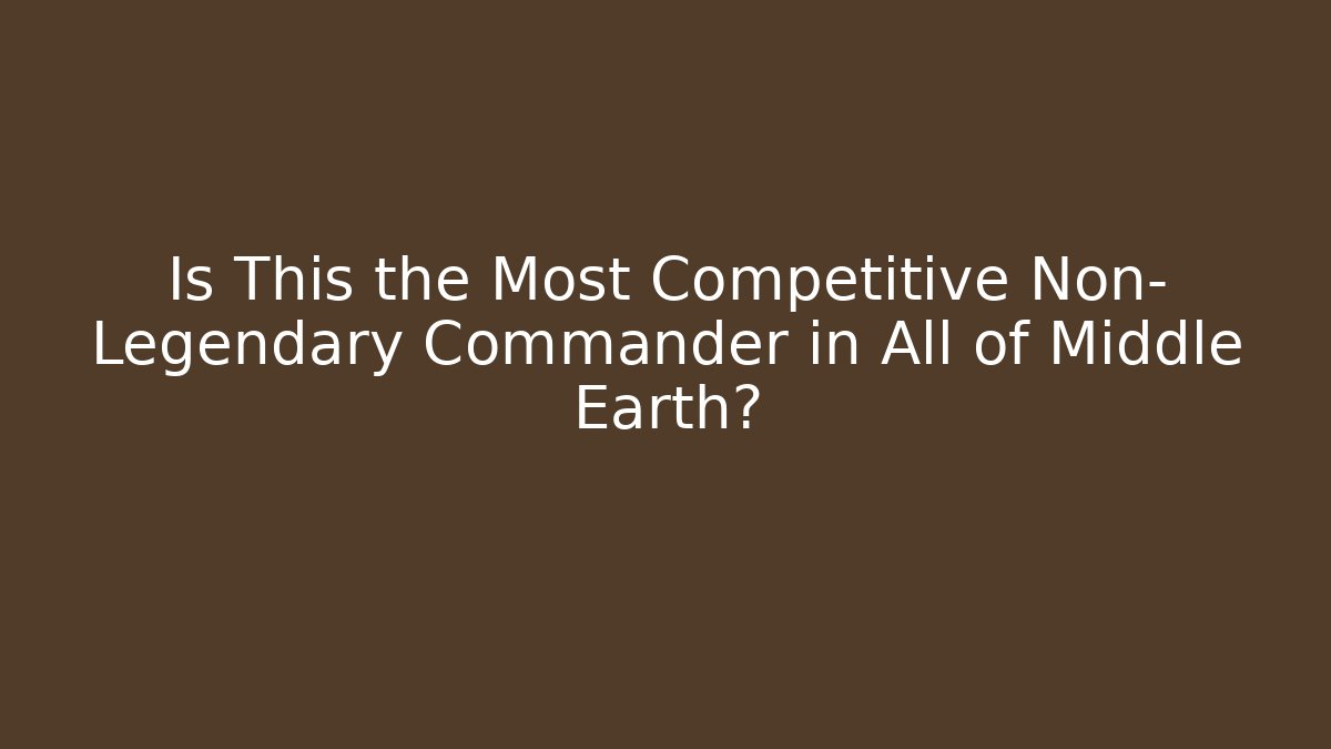 Is This the Most Competitive Non- Legendary Commander in All of Middle Earth?