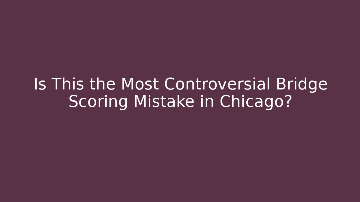 Is This the Most Controversial Bridge Scoring Mistake in Chicago?