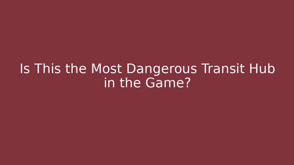 Is This the Most Dangerous Transit Hub in the Game?