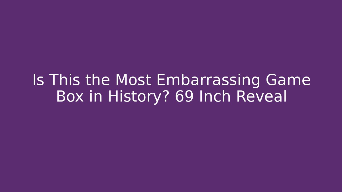 Is This the Most Embarrassing Game Box in History? 69 Inch Reveal