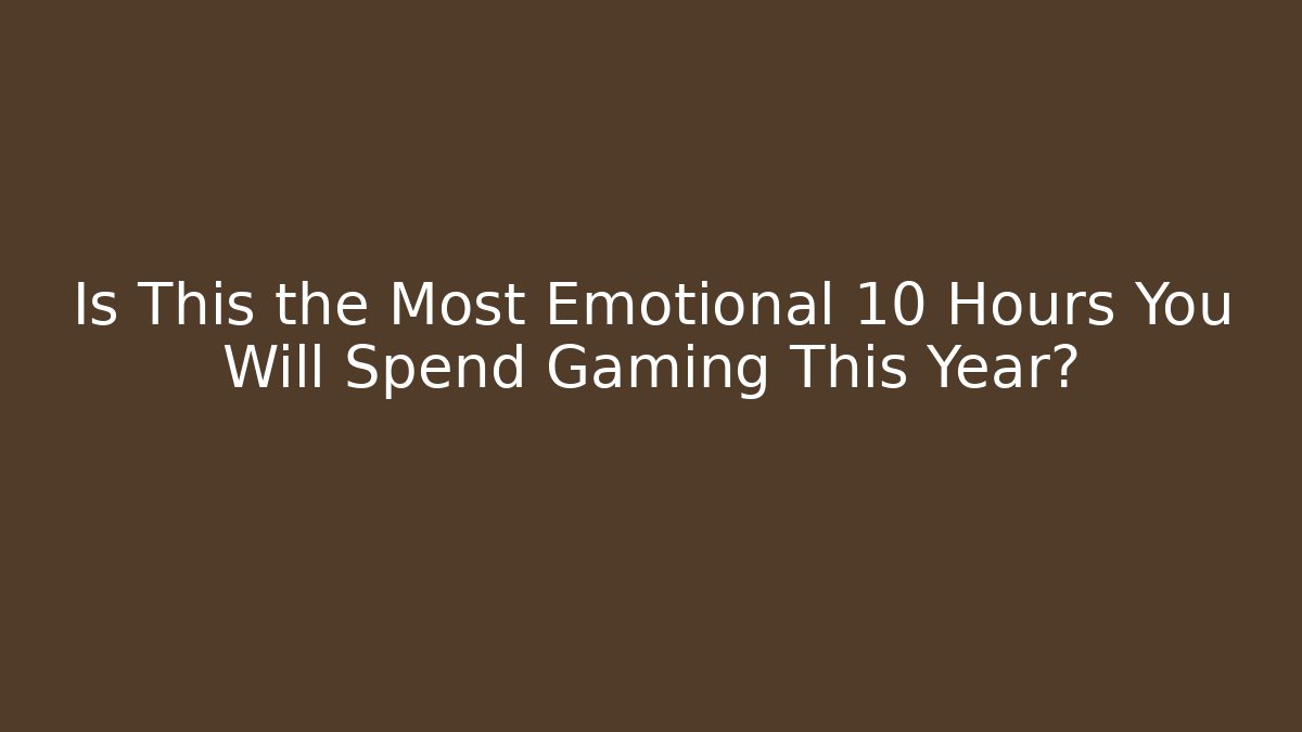 Is This the Most Emotional 10 Hours You Will Spend Gaming This Year?