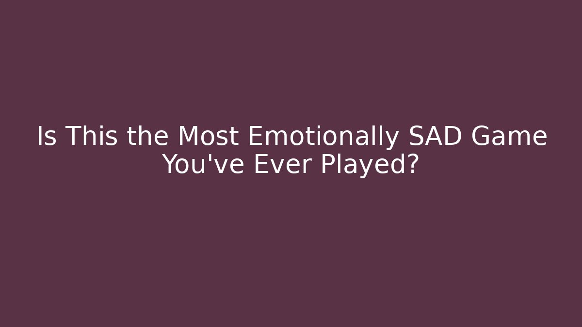 Is This the Most Emotionally SAD Game You’ve Ever Played?
