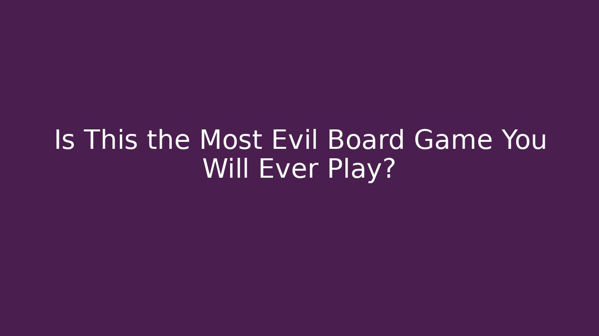 Is This the Most Evil Board Game You Will Ever Play?