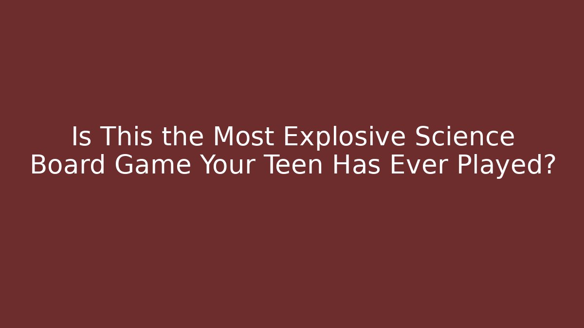 Is This the Most Explosive Science Board Game Your Teen Has Ever Played?