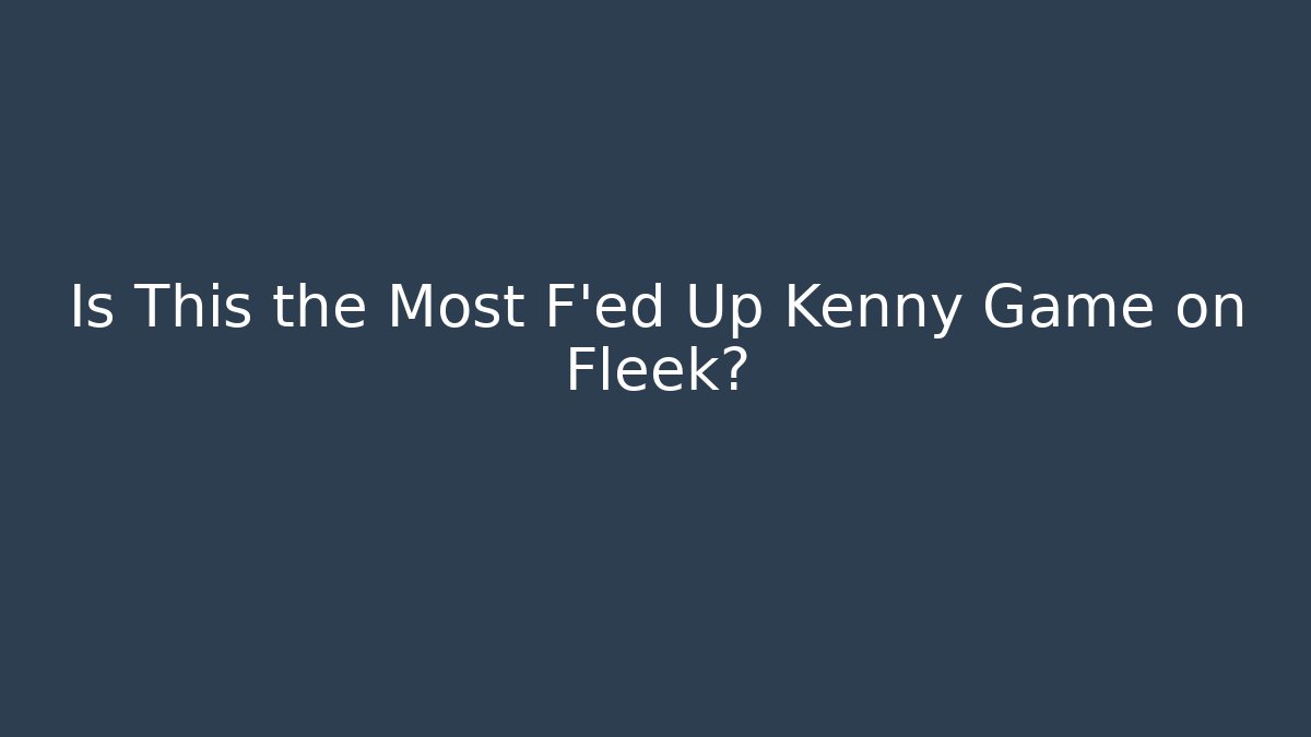 Is This the Most F’ed Up Kenny Game on Fleek?