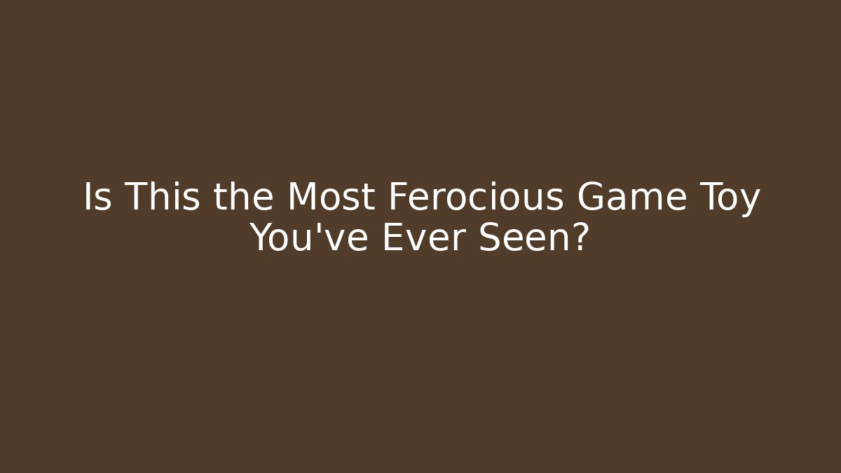 Is This the Most Ferocious Game Toy You've Ever Seen?