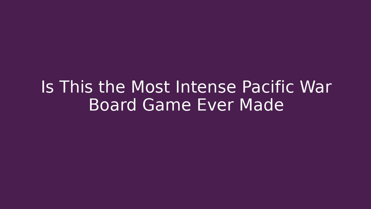 Is This the Most Intense Pacific War Board Game Ever Made