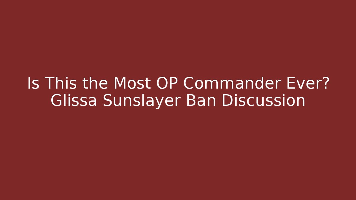 Is This the Most OP Commander Ever? Glissa Sunslayer Ban Discussion