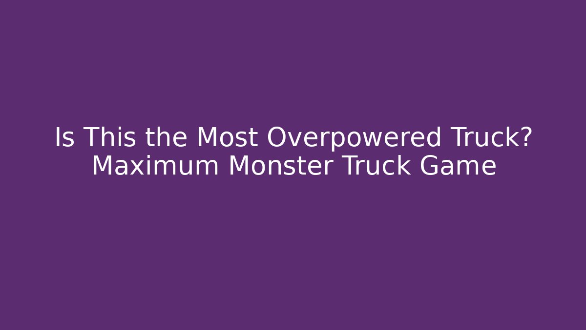 Is This the Most Overpowered Truck? Maximum Monster Truck Game