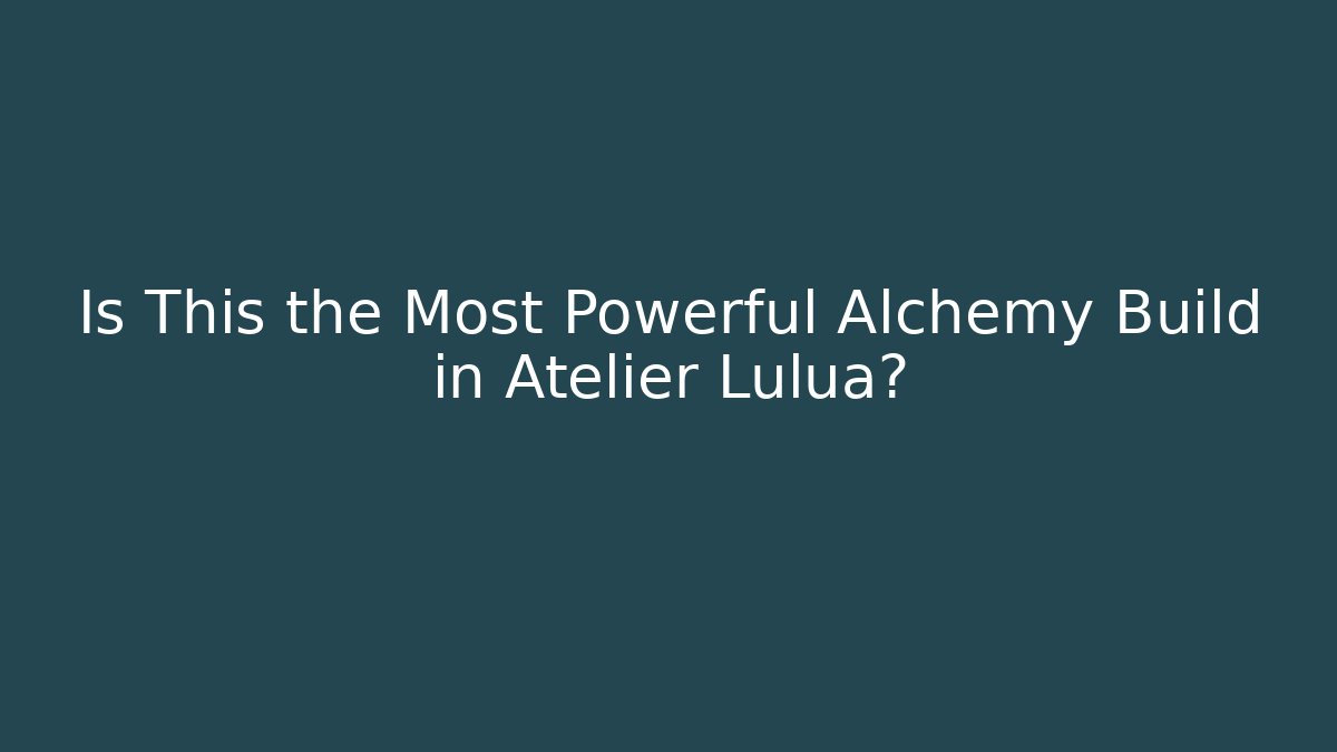 Is This the Most Powerful Alchemy Build in Atelier Lulua?