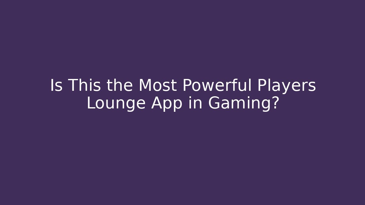 Is This the Most Powerful Players Lounge App in Gaming?